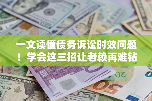 北京一文读懂债务诉讼时效问题！学会这三招让老赖再难钻空子