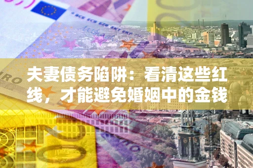 北京夫妻债务陷阱：看清这些红线，才能避免婚姻中的金钱危机