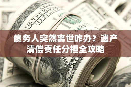 北京债务人突然离世咋办？遗产清偿责任分担全攻略