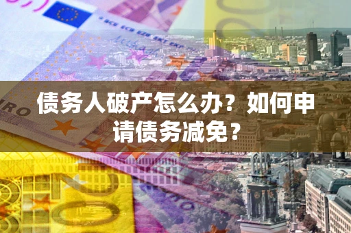 北京债务人破产怎么办？如何申请债务减免？