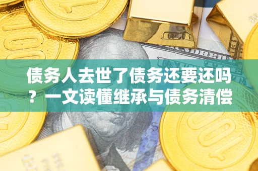 北京债务人去世了债务还要还吗？一文读懂继承与债务清偿