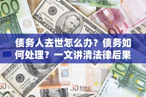 北京债务人去世怎么办？债务如何处理？一文讲清法律后果