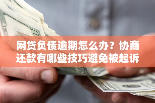 北京网贷负债逾期怎么办？协商还款有哪些技巧避免被起诉？