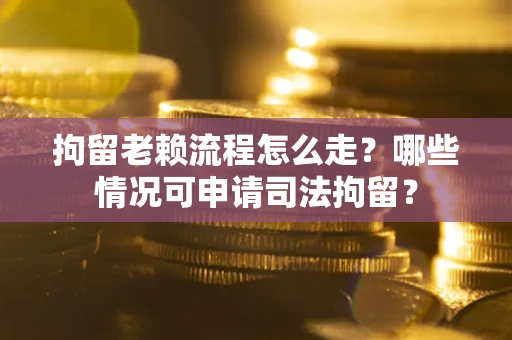 北京拘留老赖流程怎么走？哪些情况可申请司法拘留？