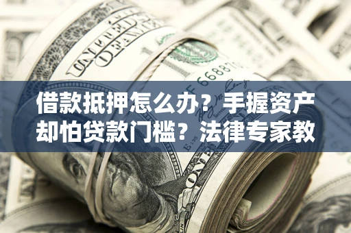 北京借款抵押怎么办？手握资产却怕贷款门槛？法律专家教你办抵押不踩坑