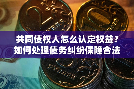 北京共同债权人怎么认定权益？如何处理债务纠纷保障合法权益？