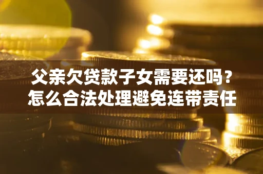 北京父亲欠贷款子女需要还吗？怎么合法处理避免连带责任？