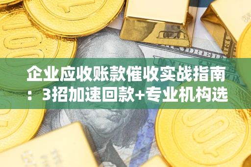 北京企业应收账款催收实战指南：3招加速回款+专业机构选择避坑