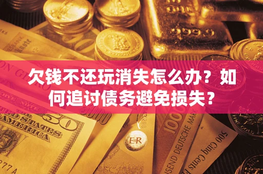 北京欠钱不还玩消失怎么办？如何追讨债务避免损失？