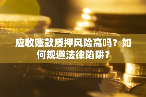 北京应收账款质押风险高吗？如何规避法律陷阱？
