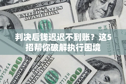 北京判决后钱迟迟不到账？这5招帮你破解执行困境