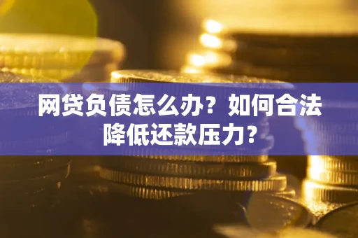 北京网贷负债怎么办？如何合法降低还款压力？
