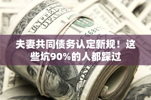 北京夫妻共同债务认定新规！这些坑90%的人都踩过