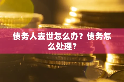 北京债务人去世怎么办？债务怎么处理？