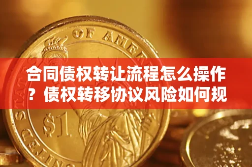 北京合同债权转让流程怎么操作？债权转移协议风险如何规避？