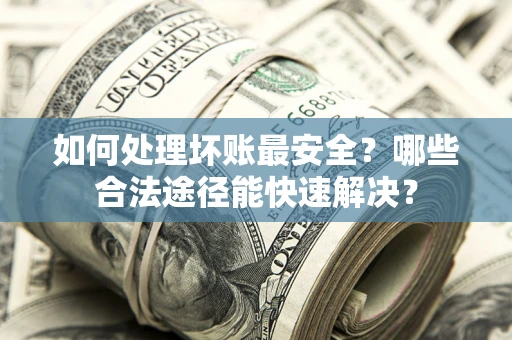 北京如何处理坏账最安全？哪些合法途径能快速解决？