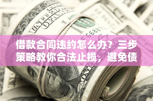 北京借款合同违约怎么办？三步策略教你合法止损，避免债务危机升级