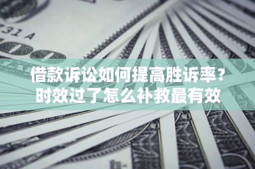 北京借款诉讼如何提高胜诉率？时效过了怎么补救最有效