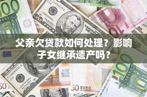 北京父亲欠贷款如何处理?影响子女继承遗产吗? 北京父亲欠贷款如何处理?影响子女继承遗产吗?