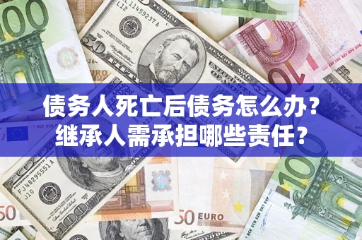北京债务人死亡后债务怎么办？继承人需承担哪些责任？