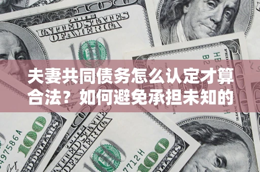 北京夫妻共同债务怎么认定才算合法？如何避免承担未知的债务风险？