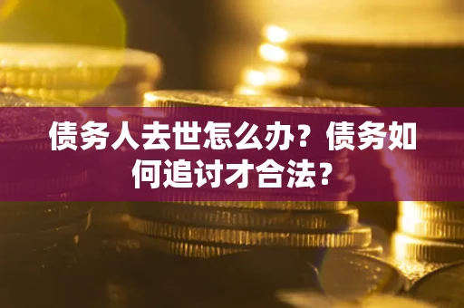 北京债务人去世怎么办？债务如何追讨才合法？