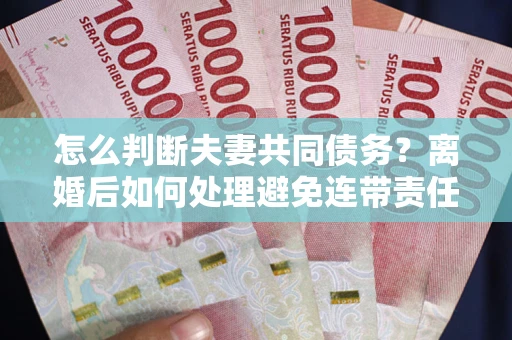 北京怎么判断夫妻共同债务？离婚后如何处理避免连带责任？