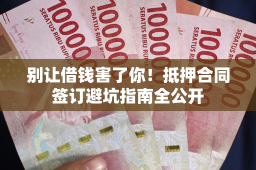北京别让借钱害了你！抵押合同签订避坑指南全公开