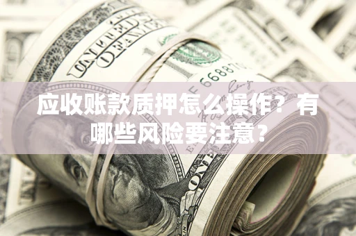 北京应收账款质押怎么操作？有哪些风险要注意？